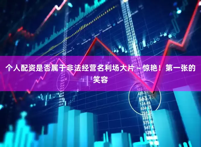 个人配资是否属于非法经营名利场大片～惊艳！第一张的笑容