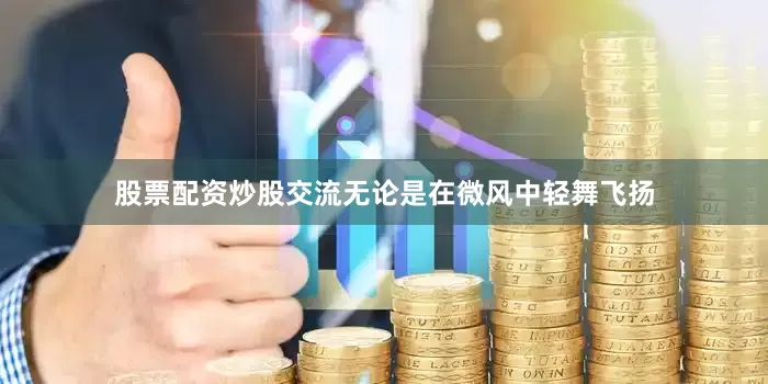 股票配资炒股交流无论是在微风中轻舞飞扬