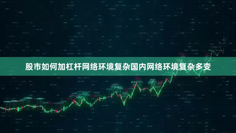 股市如何加杠杆网络环境复杂国内网络环境复杂多变
