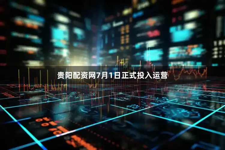 贵阳配资网7月1日正式投入运营