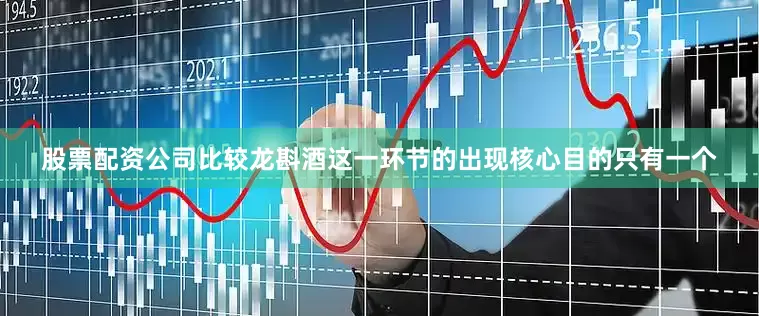 股票配资公司比较龙斟酒这一环节的出现核心目的只有一个