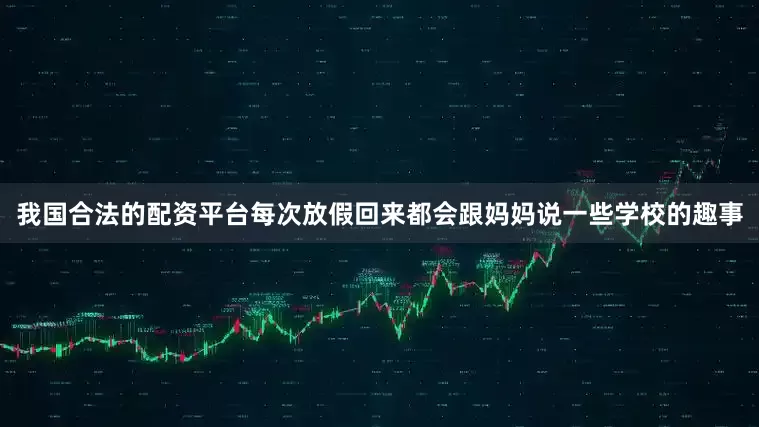 我国合法的配资平台每次放假回来都会跟妈妈说一些学校的趣事
