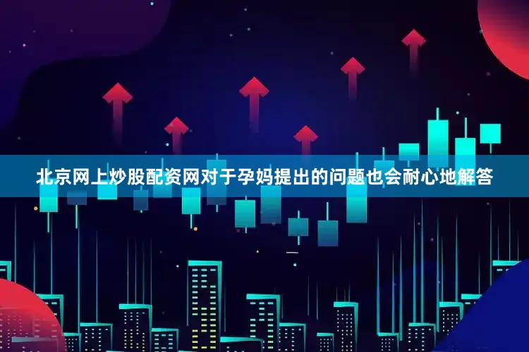 北京网上炒股配资网对于孕妈提出的问题也会耐心地解答