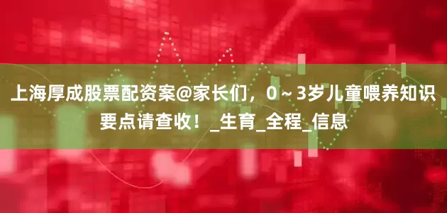 上海厚成股票配资案@家长们，0～3岁儿童喂养知识要点请查收！_生育_全程_信息