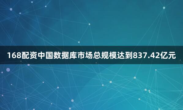 168配资中国数据库市场总规模达到837.42亿元