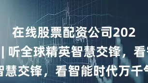 在线股票配资公司2025智博会 | 听全球精英智慧交锋，看智能时代万千气象