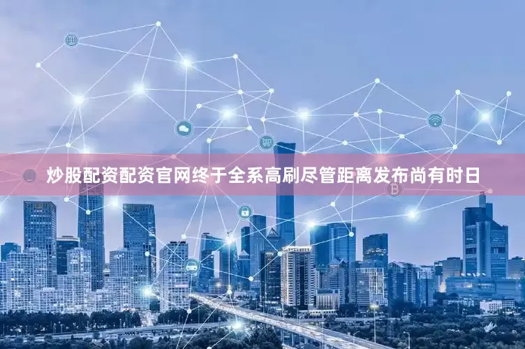 炒股配资配资官网终于全系高刷尽管距离发布尚有时日