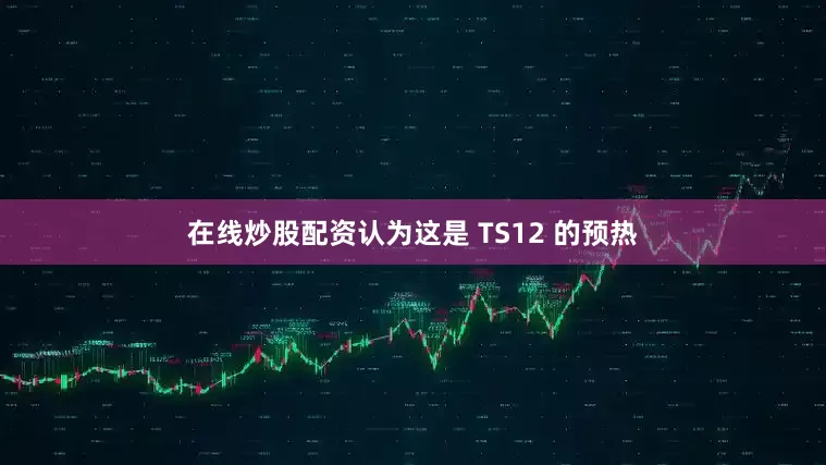 在线炒股配资认为这是 TS12 的预热