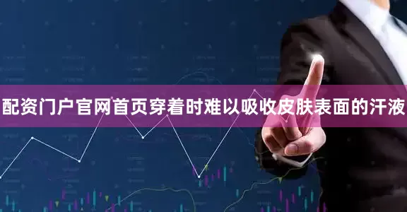 配资门户官网首页穿着时难以吸收皮肤表面的汗液