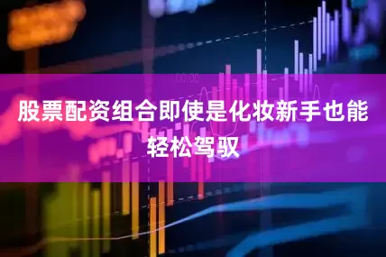 股票配资组合即使是化妆新手也能轻松驾驭