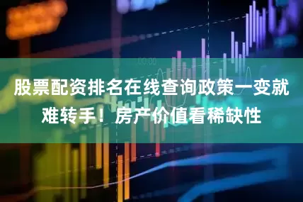 股票配资排名在线查询政策一变就难转手！房产价值看稀缺性