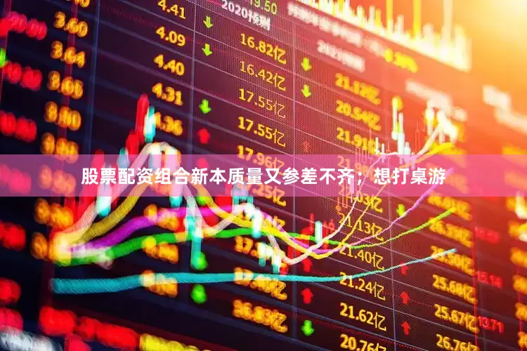 股票配资组合新本质量又参差不齐；想打桌游