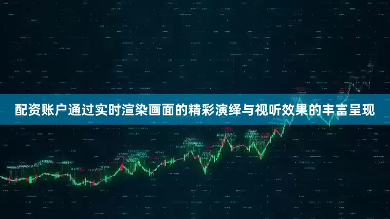 配资账户通过实时渲染画面的精彩演绎与视听效果的丰富呈现