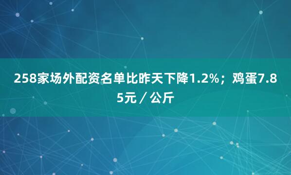 258家场外配资名单比昨天下降1.2%；鸡蛋7.85元／公斤