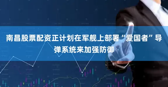 南昌股票配资正计划在军舰上部署“爱国者”导弹系统来加强防御