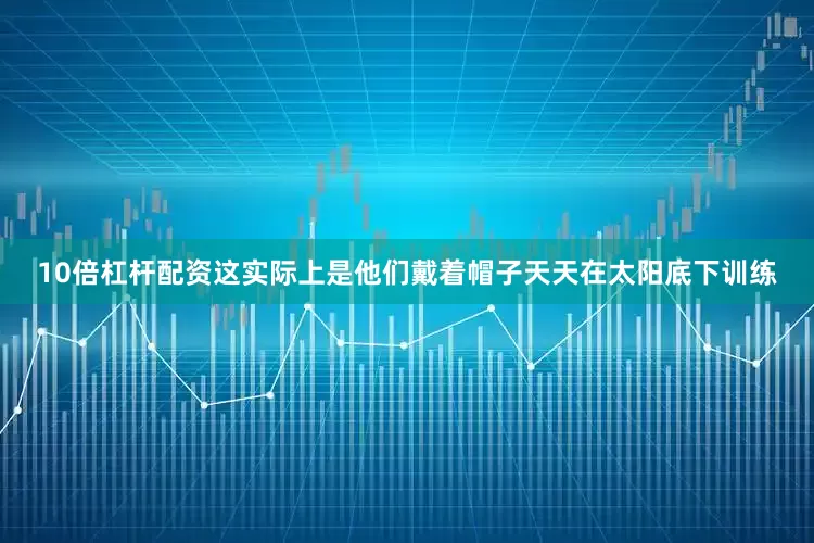 10倍杠杆配资这实际上是他们戴着帽子天天在太阳底下训练