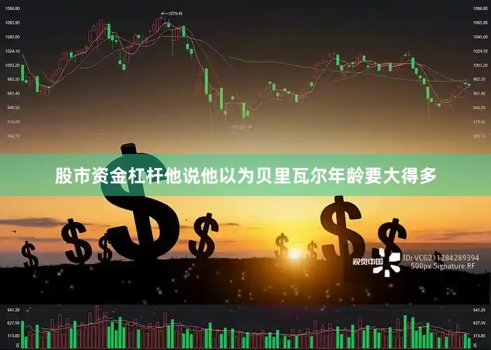 股市资金杠杆他说他以为贝里瓦尔年龄要大得多