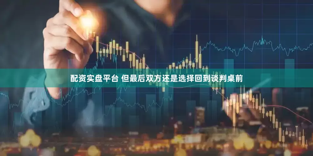 配资实盘平台 但最后双方还是选择回到谈判桌前