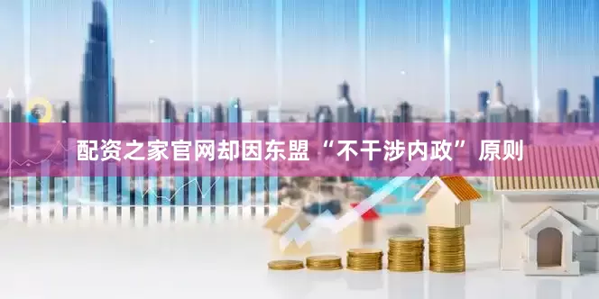配资之家官网却因东盟 “不干涉内政” 原则