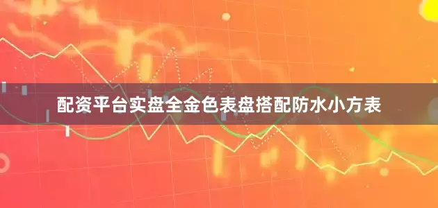 配资平台实盘全金色表盘搭配防水小方表